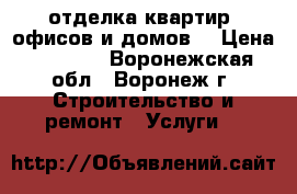 отделка квартир, офисов и домов. › Цена ­ 1 500 - Воронежская обл., Воронеж г. Строительство и ремонт » Услуги   